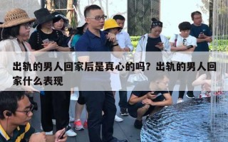 出轨的男人回家后是真心的吗？出轨的男人回家什么表现