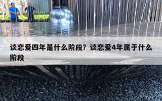 谈恋爱四年是什么阶段？谈恋爱4年属于什么阶段