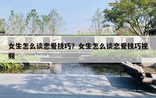 女生怎么谈恋爱技巧?女生怎么谈恋爱技巧视频 女生怎么谈恋爱技巧?女生怎么谈恋爱技巧视频