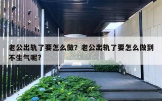 老公出轨了要怎么做?老公出轨了要怎么做到不生气呢? 老公出轨了要怎么做?老公出轨了要怎么做到不生气呢?