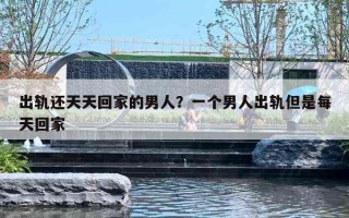 出轨还天天回家的男人？一个男人出轨但是每天回家