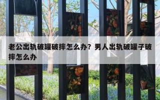 老公出轨破罐破摔怎么办?男人出轨破罐子破摔怎么办 老公出轨破罐破摔怎么办?男人出轨破罐子破摔怎么办