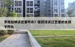 发现姑娘谈恋爱咋办？碰到没谈过恋爱的女孩子咋办