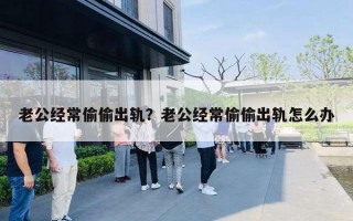 老公经常偷偷出轨?老公经常偷偷出轨怎么办 老公经常偷偷出轨?老公经常偷偷出轨怎么办