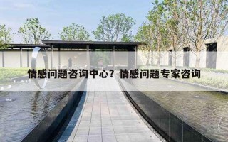 情感问题咨询中心?情感问题专家咨询 情感问题咨询中心?情感问题专家咨询
