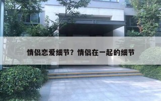 情侣恋爱细节?情侣在一起的细节 情侣恋爱细节?情侣在一起的细节