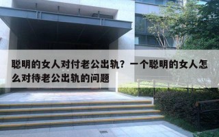 聪明的女人对付老公出轨？一个聪明的女人怎么对待老公出轨的问题