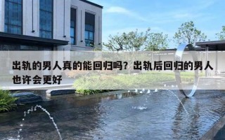 出轨的男人真的能回归吗？出轨后回归的男人也许会更好