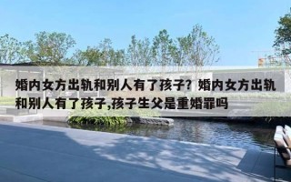 婚内女方出轨和别人有了孩子？婚内女方出轨和别人有了孩子,孩子生父是重婚罪吗