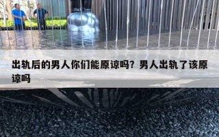 出轨后的男人你们能原谅吗？男人出轨了该原谅吗