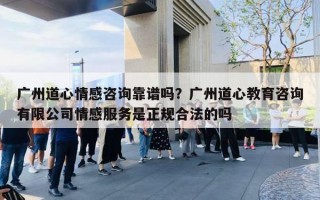 广州道心情感咨询靠谱吗？广州道心教育咨询有限公司情感服务是正规合法的吗