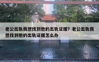 老公出轨我想找到他的出轨证据?老公出轨我想找到他的出轨证据怎么办 老公出轨我想找到他的出轨证据?老公出轨我想找到他的出轨证据怎么办