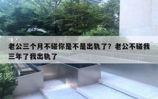 老公三个月不碰你是不是出轨了?老公不碰我三年了我出轨了 老公三个月不碰你是不是出轨了?老公不碰我三年了我出轨了