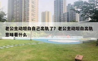 老公主动坦白自己出轨了？老公主动坦白出轨意味着什么