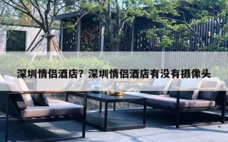 深圳情侣酒店?深圳情侣酒店有没有摄像头 深圳情侣酒店?深圳情侣酒店有没有摄像头