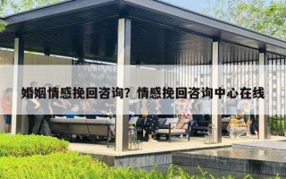 婚姻情感挽回咨询？情感挽回咨询中心在线