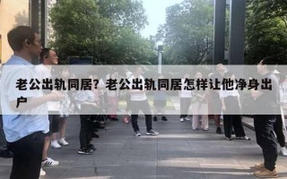 老公出轨同居?老公出轨同居怎样让他净身出户 老公出轨同居?老公出轨同居怎样让他净身出户