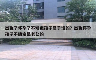 出轨了怀孕了不知道孩子属于谁的？出轨怀孕孩子不确定是老公的