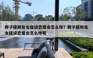狮子座和处女座谈恋爱会怎么样?狮子座和处女座谈恋爱会怎么样呢 狮子座和处女座谈恋爱会怎么样?狮子座和处女座谈恋爱会怎么样呢
