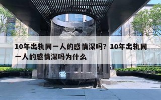 10年出轨同一人的感情深吗？10年出轨同一人的感情深吗为什么