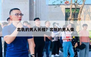 出轨的男人长相?出轨的男人像 出轨的男人长相?出轨的男人像