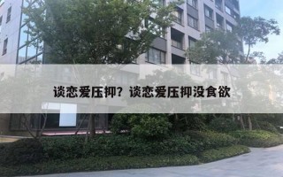 谈恋爱压抑？谈恋爱压抑没食欲