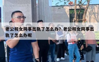 老公和女同事出轨了怎么办？老公和女同事出轨了怎么办呢