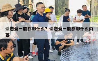 谈恋爱一般都聊什么？谈恋爱一般都聊什么内容