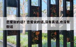 恋爱说的话?恋爱说的话,没有真话,也没有假话 恋爱说的话?恋爱说的话,没有真话,也没有假话