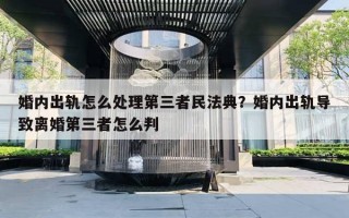 婚内出轨怎么处理第三者民法典？婚内出轨导致离婚第三者怎么判