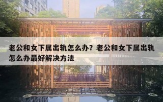 老公和女下属出轨怎么办？老公和女下属出轨怎么办最好解决方法