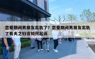 恋爱期间男朋友出轨了?恋爱期间男朋友出轨了有夫之妇该如何起诉 恋爱期间男朋友出轨了?恋爱期间男朋友出轨了有夫之妇该如何起诉
