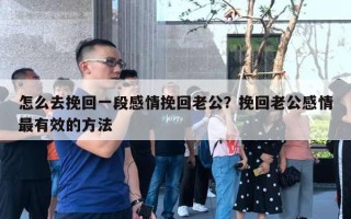 怎么去挽回一段感情挽回老公?挽回老公感情最有效的方法 怎么去挽回一段感情挽回老公?挽回老公感情最有效的方法