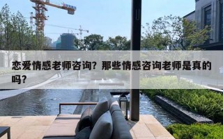 恋爱情感老师咨询?那些情感咨询老师是真的吗? 恋爱情感老师咨询?那些情感咨询老师是真的吗?