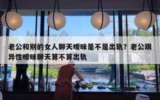 老公和别的女人聊天暧昧是不是出轨？老公跟异性暧昧聊天算不算出轨