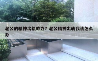 老公的精神出轨咋办？老公精神出轨我该怎么办