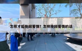 怎样才能挽回爱情?怎样挽回爱情的话 怎样才能挽回爱情?怎样挽回爱情的话