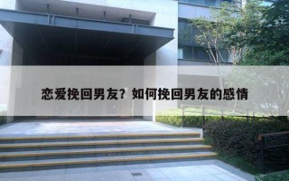 恋爱挽回男友?如何挽回男友的感情 恋爱挽回男友?如何挽回男友的感情
