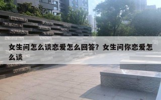 女生问怎么谈恋爱怎么回答？女生问你恋爱怎么谈