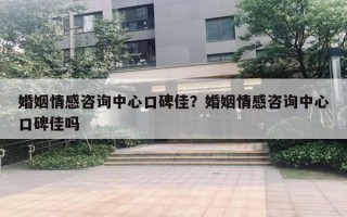 婚姻情感咨询中心口碑佳?婚姻情感咨询中心口碑佳吗 婚姻情感咨询中心口碑佳?婚姻情感咨询中心口碑佳吗