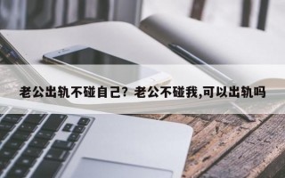 老公出轨不碰自己？老公不碰我,可以出轨吗