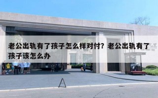 老公出轨有了孩子怎么样对付？老公出轨有了孩子该怎么办