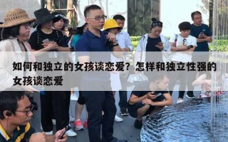 如何和独立的女孩谈恋爱?怎样和独立性强的女孩谈恋爱 如何和独立的女孩谈恋爱?怎样和独立性强的女孩谈恋爱