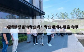 婚姻情感咨询专业吗？专业婚姻心理咨询师