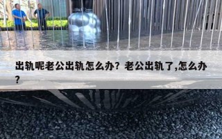出轨呢老公出轨怎么办？老公出轨了,怎么办?