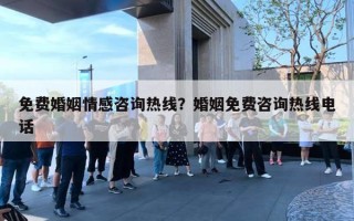 免费婚姻情感咨询热线？婚姻免费咨询热线电话