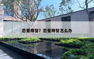 恋爱降智?恋爱降智怎么办 恋爱降智?恋爱降智怎么办