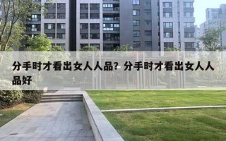 分手时才看出女人人品？分手时才看出女人人品好