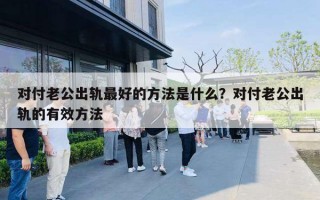 对付老公出轨最好的方法是什么?对付老公出轨的有效方法 对付老公出轨最好的方法是什么?对付老公出轨的有效方法