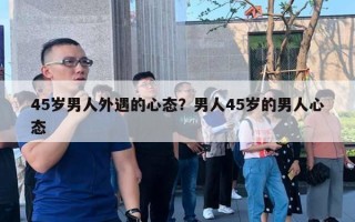 45岁男人外遇的心态?男人45岁的男人心态 45岁男人外遇的心态?男人45岁的男人心态